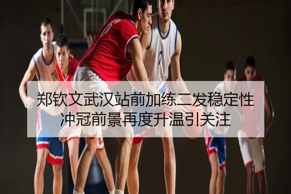 郑钦文武汉站前加练二发稳定性 冲冠前景再度升温引关注