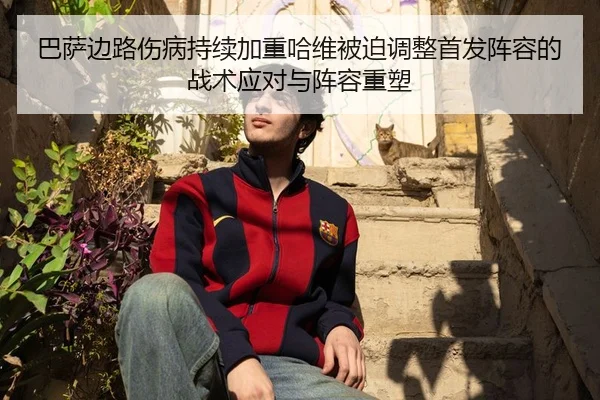 巴萨边路伤病持续加重哈维被迫调整首发阵容的战术应对与阵容重塑